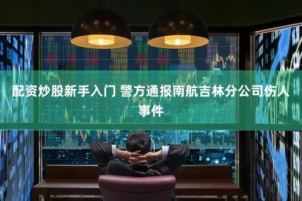 配资炒股新手入门 警方通报南航吉林分公司伤人事件