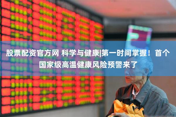 股票配资官方网 科学与健康|第一时间掌握！首个国家级高温健康风险预警来了