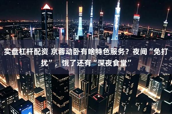 实盘杠杆配资 京蓉动卧有啥特色服务？夜间“免打扰”，饿了还有“深夜食堂”