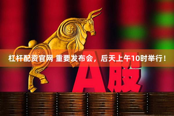 杠杆配资官网 重要发布会，后天上午10时举行！