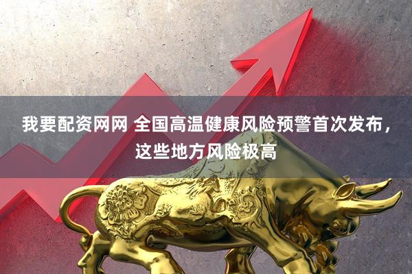 我要配资网网 全国高温健康风险预警首次发布，这些地方风险极高