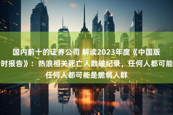 国内前十的证券公司 解读2023年度《中国版柳叶刀倒计时报告》：热浪相关死亡人数破纪录，任何人都可能是脆弱人群