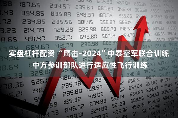 实盘杠杆配资 “鹰击-2024”中泰空军联合训练 中方参训部队进行适应性飞行训练