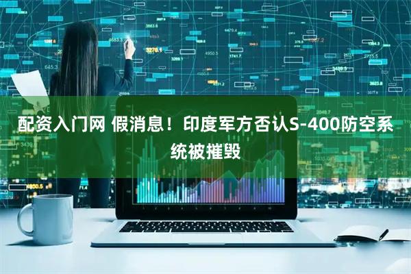 配资入门网 假消息！印度军方否认S-400防空系统被摧毁