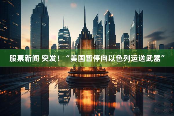 股票新闻 突发！“美国暂停向以色列运送武器”