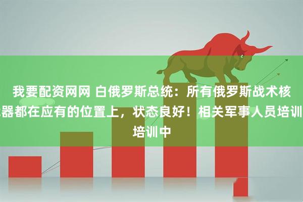 我要配资网网 白俄罗斯总统：所有俄罗斯战术核武器都在应有的位置上，状态良好！相关军事人员培训中
