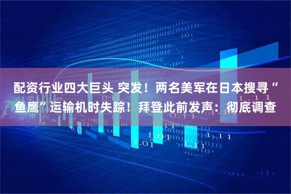 配资行业四大巨头 突发！两名美军在日本搜寻“鱼鹰”运输机时失踪！拜登此前发声：彻底调查