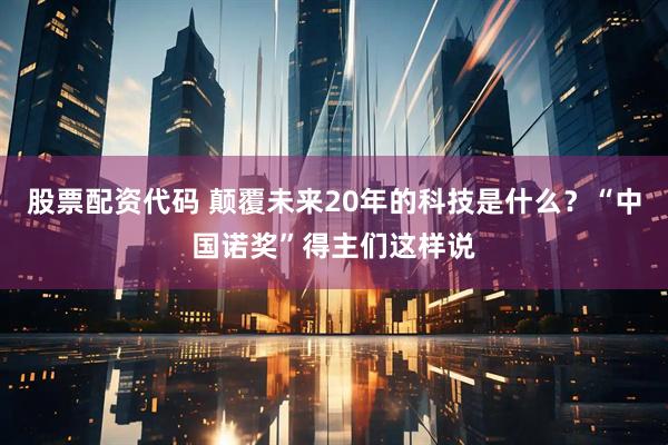 股票配资代码 颠覆未来20年的科技是什么？“中国诺奖”得主们这样说