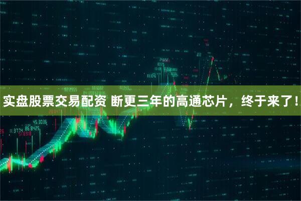 实盘股票交易配资 断更三年的高通芯片，终于来了！