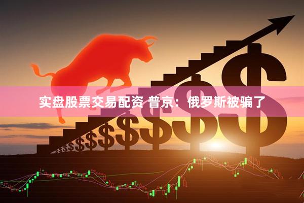 实盘股票交易配资 普京：俄罗斯被骗了