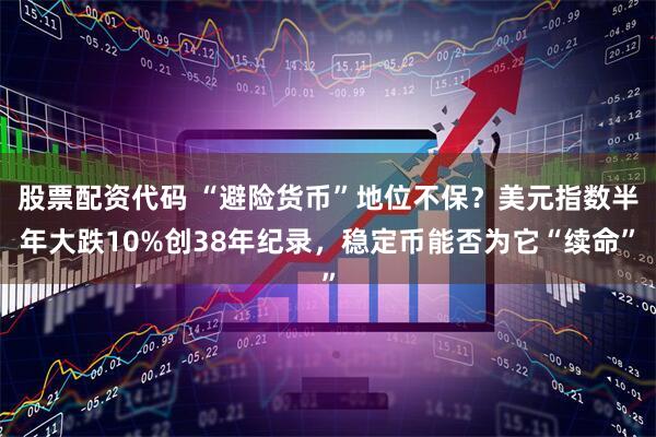 股票配资代码 “避险货币”地位不保？美元指数半年大跌10%创38年纪录，稳定币能否为它“续命”