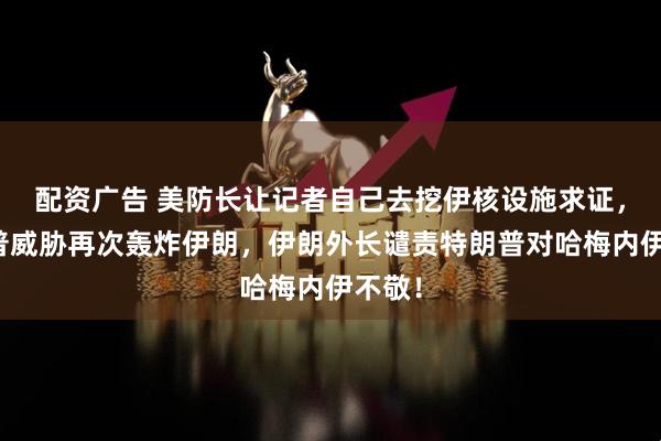 配资广告 美防长让记者自己去挖伊核设施求证，特朗普威胁再次轰炸伊朗，伊朗外长谴责特朗普对哈梅内伊不敬！