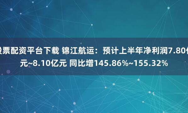 股票配资平台下载 锦江航运：预计上半年净利润7.80亿元~8.10亿元 同比增145.86%~155.32%