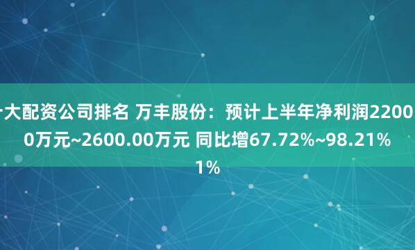 十大配资公司排名 万丰股份：预计上半年净利润2200.00万元~2600.00万元 同比增67.72%~98.21%