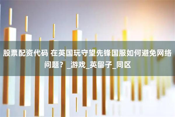 股票配资代码 在英国玩守望先锋国服如何避免网络问题？_游戏_英留子_同区