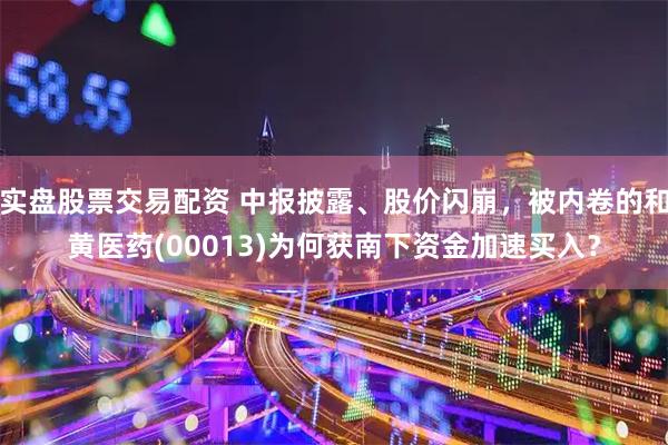 实盘股票交易配资 中报披露、股价闪崩，被内卷的和黄医药(00013)为何获南下资金加速买入？
