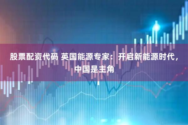 股票配资代码 英国能源专家：开启新能源时代，中国是主角