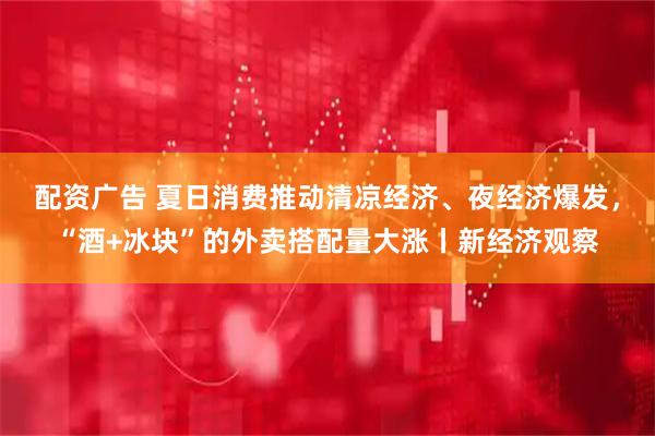 配资广告 夏日消费推动清凉经济、夜经济爆发，“酒+冰块”的外卖搭配量大涨丨新经济观察