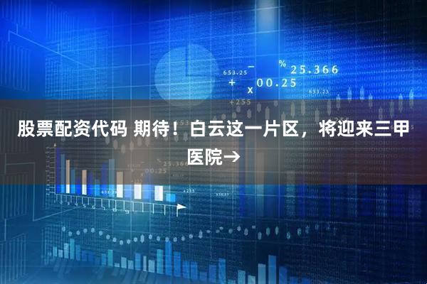 股票配资代码 期待！白云这一片区，将迎来三甲医院→