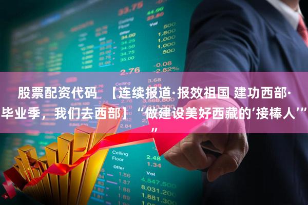 股票配资代码  【连续报道·报效祖国 建功西部·毕业季，我们去西部】“做建设美好西藏的‘接棒人’”
