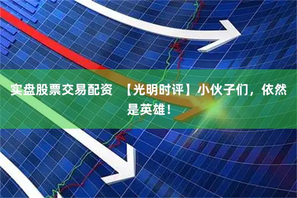 实盘股票交易配资  【光明时评】小伙子们，依然是英雄！