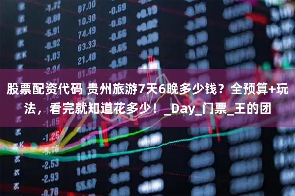 股票配资代码 贵州旅游7天6晚多少钱？全预算+玩法，看完就知道花多少！_Day_门票_王的团