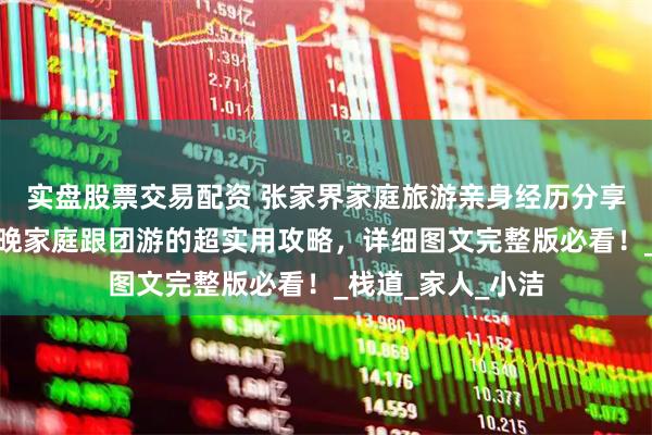 实盘股票交易配资 张家界家庭旅游亲身经历分享：张家界五天四晚家庭跟团游的超实用攻略，详细图文完整版必看！_栈道_家人_小洁