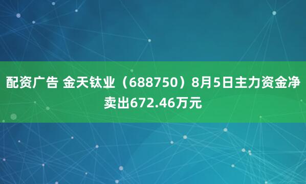 配资广告 金天钛业（688750）8月5日主力资金净卖出672.46万元
