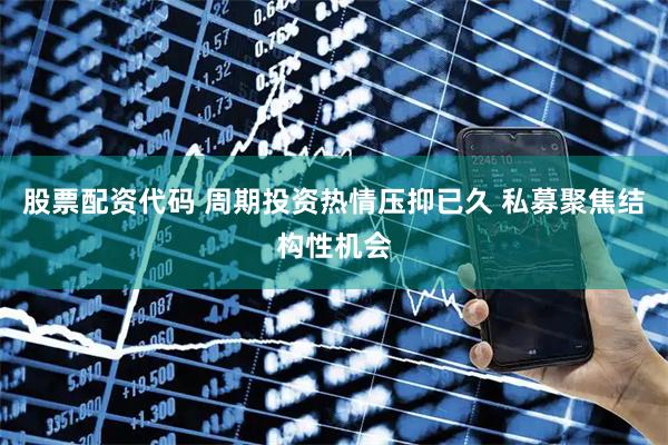 股票配资代码 周期投资热情压抑已久 私募聚焦结构性机会