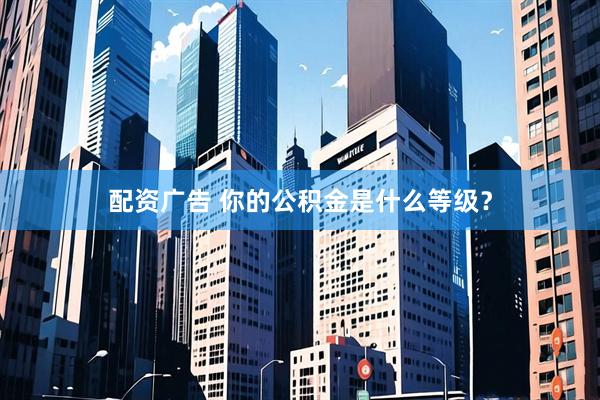 配资广告 你的公积金是什么等级？