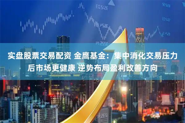实盘股票交易配资 金鹰基金：集中消化交易压力后市场更健康 逆势布局盈利改善方向
