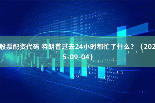 股票配资代码 特朗普过去24小时都忙了什么？（2025-09-04）
