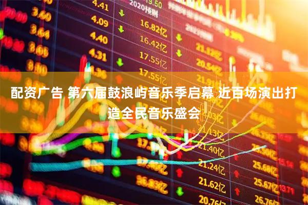 配资广告 第六届鼓浪屿音乐季启幕 近百场演出打造全民音乐盛会