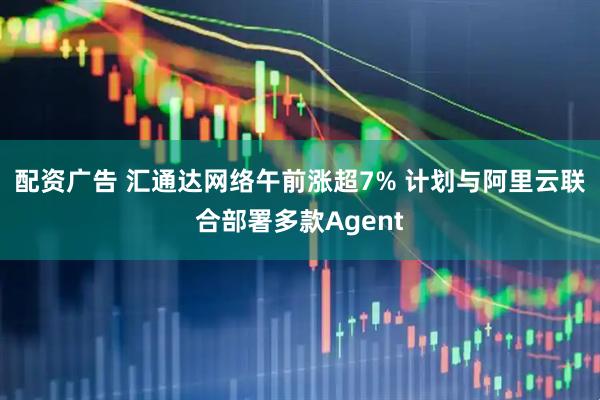 配资广告 汇通达网络午前涨超7% 计划与阿里云联合部署多款Agent