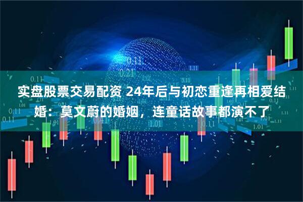 实盘股票交易配资 24年后与初恋重逢再相爱结婚：莫文蔚的婚姻，连童话故事都演不了