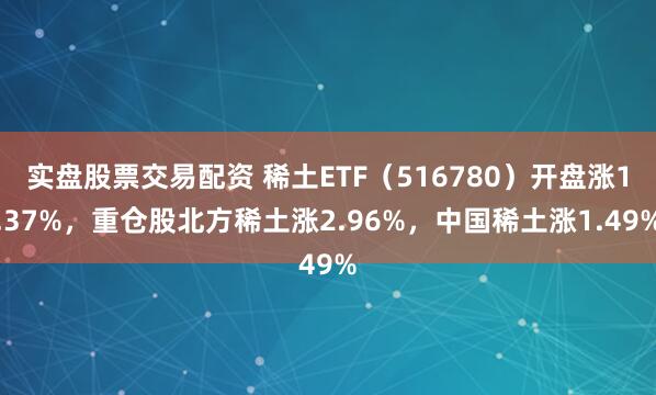 实盘股票交易配资 稀土ETF（516780）开盘涨1.37%，重仓股北方稀土涨2.96%，中国稀土涨1.49%