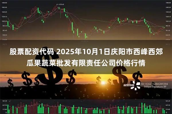 股票配资代码 2025年10月1日庆阳市西峰西郊瓜果蔬菜批发有限责任公司价格行情