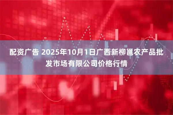 配资广告 2025年10月1日广西新柳邕农产品批发市场有限公司价格行情